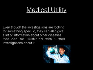 Medical Utility
Even though the investigations are looking
for something speciﬁc, they can also give
a lot of information about other diseases
that can be illustrated with further
investigations about it
 
