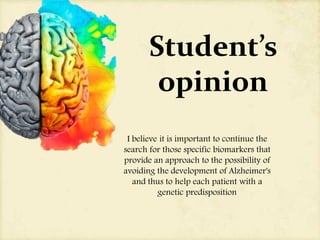 Student’s
opinion
I believe it is important to continue the
search for those specific biomarkers that
provide an approach to the possibility of
avoiding the development of Alzheimer's
and thus to help each patient with a
genetic predisposition
 