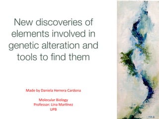 New discoveries of
elements involved in
genetic alteration and
tools to ﬁnd them
Made	by	Daniela	Herrera	Cardona	
	
Molecular	Biology	
Professor:	Lina	Mar9nez		
UPB	
 
