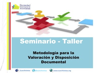 /scarchivistas @scarchivistas www.scarchivistas.org
Seminario - Taller
Metodología para la
Valoración y Disposición
Documental
 