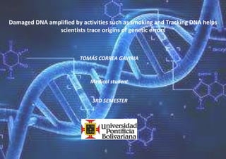 Damaged DNA amplified by activities such as smoking and Tracking DNA helps
scientists trace origins of genetic errors
TOMÁS CORREA GAVIRIA
Medical student
3RD SEMESTER
 