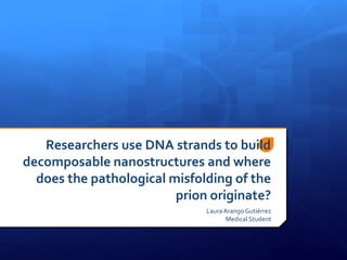 Researchers use DNA strands to build
decomposable nanostructures and where
does the pathological misfolding of the
prion originate?
Laura Arango Gutiérrez
Medical Student

 