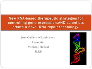 Juan Guillermo Zambrano s. 3 Semester  Medicine Student U.P.B New RNA-based therapeutic strategies for controlling gene expression.AND scientists create a novel RNA repair technology. 