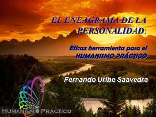 EL ENEAGRAMA DE LA
     PERSONALIDAD:
   Eficaz herramienta para el
     HUMANISMO PRÁCTICO


  Fernando Uribe Saavedra
 