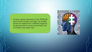 • At least a lesser expression of the TMEM108
gene and the protein it encodes, the smaller
spines are created from a different tangerine
so genuses that non-nerve transmission are
not made in the proper way.
 