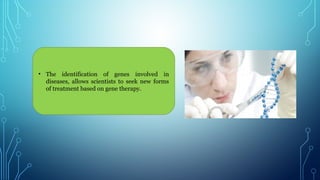 • The identification of genes involved in
diseases, allows scientists to seek new forms
of treatment based on gene therapy.
 