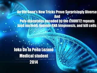 An Old Gene's New Tricks Prove Surprisingly Diverse
And
Poly-dipeptides encoded by the C9ORF72 repeats
bind nucleoli, impede RNA biogenesis, and kill cells
Ioka De la Peña Lozano
Medical student
2014
 