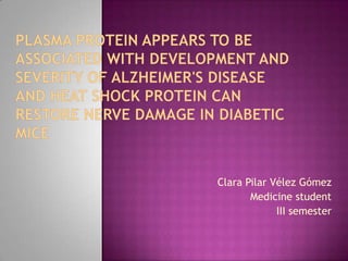 Plasma Protein Appears to Be Associated With Development and Severity of Alzheimer's Diseaseand Heat Shock Protein Can Restore Nerve Damage in Diabetic Mice Clara Pilar Vélez Gómez Medicine student III semester 