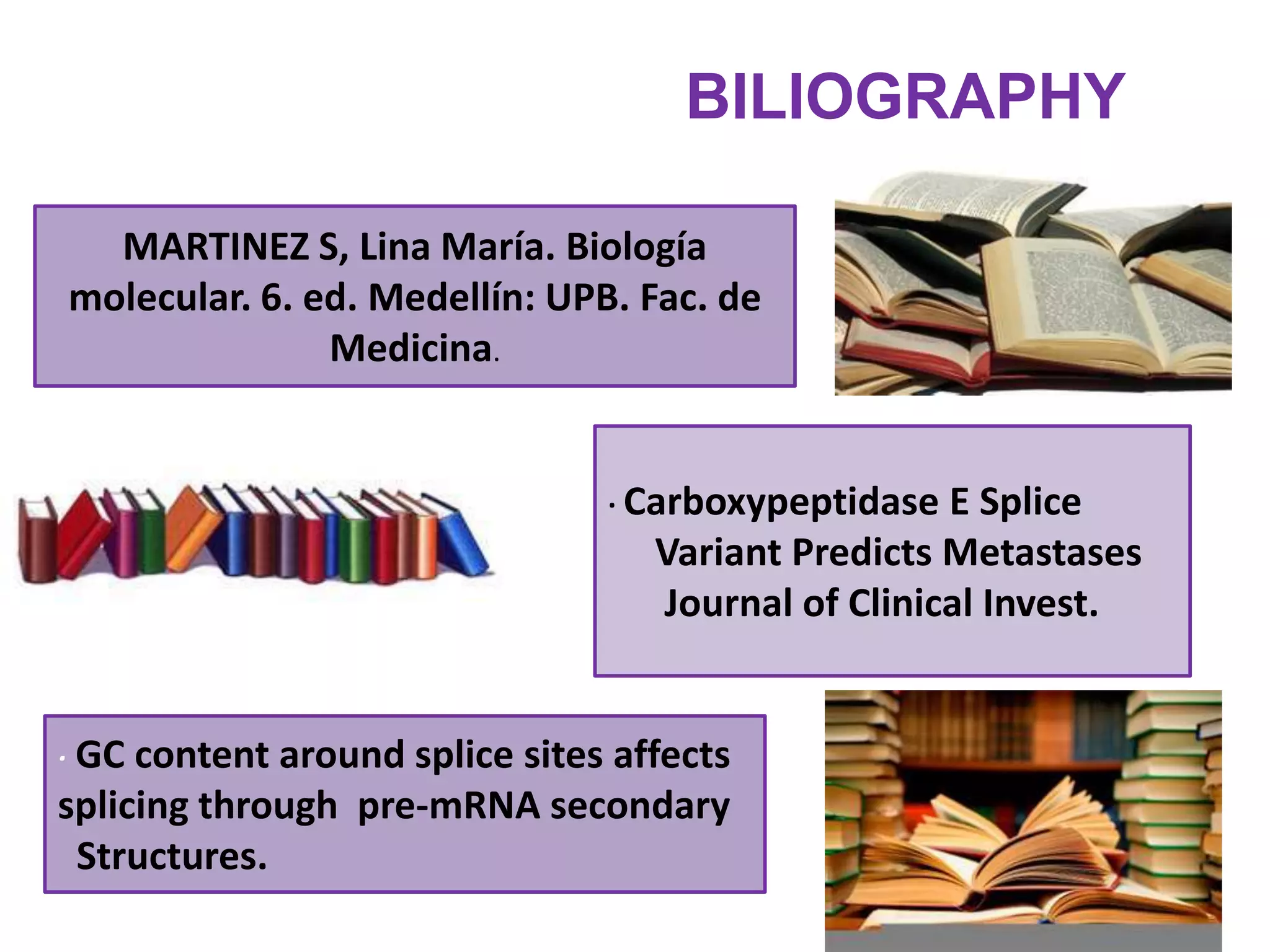 BILIOGRAPHY MARTINEZ S, Lina María. Biología     molecular. 6. ed. Medellín: UPB. Fac. de  Medicina.· Carboxypeptidase E SpliceVariantPredictsMetastasesJournal of ClinicalInvest.· GC contentaroundsplicesitesaffectssplicingthroughpre-mRNAsecondaryStructures. 