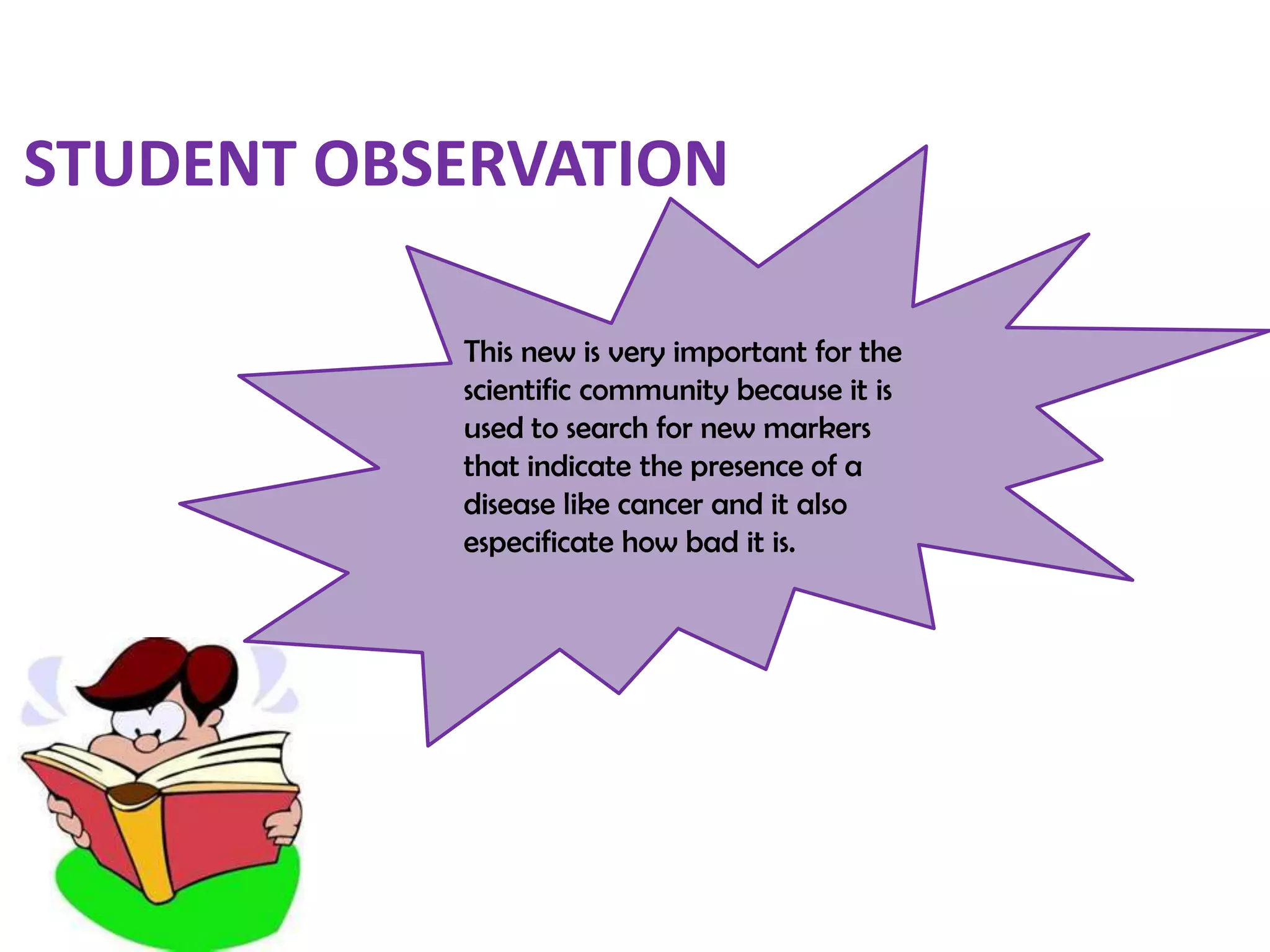  This new is very important for the scientific community because it is used to search for new markers that indicate the presence of a disease like cancer and it also especificatehow bad it is. STUDENT OBSERVATION 