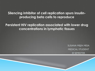 Silencing inhibitor of cell replication spurs insulinproducing beta cells to reproduce
Persistent HIV replication associated with lower drug
concentrations in lymphatic tissues

SUSANA MEJÍA MESA
MEDICAL STUDENT
III SEMESTER

 