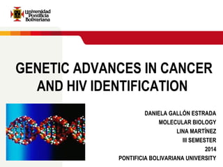 GENETIC ADVANCES IN CANCER
AND HIV IDENTIFICATION
DANIELA GALLÓN ESTRADA
MOLECULAR BIOLOGY
LINA MARTÍNEZ
III SEMESTER
2014
PONTIFICIA BOLIVARIANA UNIVERSITY
 