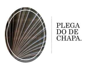 PLEGA
DO DE
CHAPA.
 