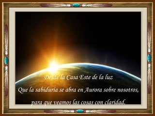 Desde la Casa Este de la luz
Que la sabiduría se abra en Aurora sobre nosotros,
     para que veamos las cosas con claridad.
 