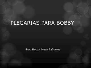 PLEGARIAS PARA BOBBY




    Por: Hector Meza Bañuelos
 