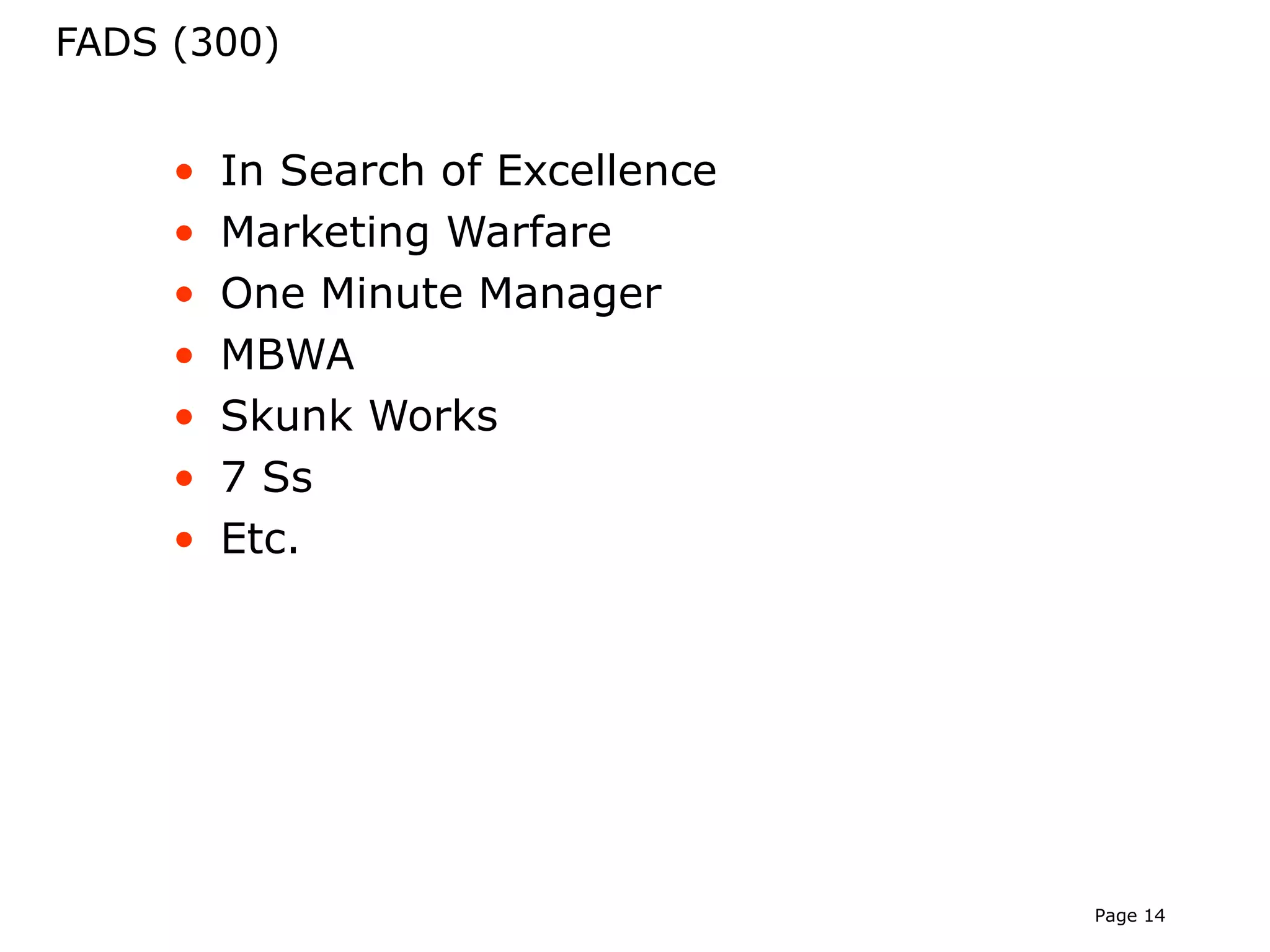 FADS (300)


     •   In Search of Excellence
     •   Marketing Warfare
     •   One Minute Manager
     •   MBWA
     •   Skunk Works
     •   7 Ss
     •   Etc.




                                   Page 14
 
