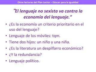 “ El lenguaje no sexista va contra la economía del lenguaje.” ¿Es la economía un criterio prioritario en el uso del lenguaje? Lenguaje de los móviles: tqm. Tiene dos hijos: un niño y una niña. ¿Es la literatura un despilfarro económico? ¿Y la redundancia? Lenguaje político. 