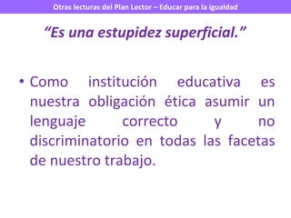 “ Es una estupidez superficial.” Como institución educativa es nuestra obligación ética asumir un lenguaje correcto y no discriminatorio en todas las facetas de nuestro trabajo. 