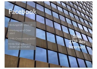 Facebook
Silo?
ZDF des
Internet?
•Bindungskraft nimmt ab
•Werbung wirkt? Oder
stört?
•Kritik: Crosspostings stören
•Kritik: Sharing & Liking
fördert platte Inhalte
 