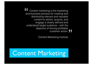 Content Marketing
Content marketing is the marketing
and business process for creating and
distributing relevant and valuable
content to attract, acquire, and
engage a clearly deﬁned and
understood target audience – with the
objective of driving proﬁtable
customer action.
Content Marketing Institute”
“
 
