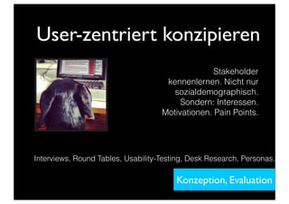 User-zentriert konzipieren
Stakeholder
kennenlernen. Nicht nur
sozialdemographisch.
Sondern: Interessen.
Motivationen. Pain Points.
Konzeption, Evaluation
Interviews, Round Tables, Usability-Testing, Desk Research, Personas.
 