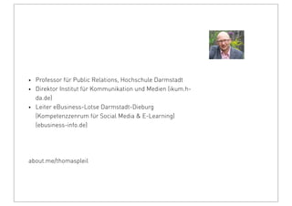 2
• Professor für Public Relations, Hochschule Darmstadt
• Direktor Institut für Kommunikation und Medien (ikum.h-
da.de)
• Leiter eBusiness-Lotse Darmstadt-Dieburg
(Kompetenzzenrum für Social Media & E-Learning)
(ebusiness-info.de)
about.me/thomaspleil
 