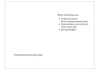 Praktische Herausforderungen
Mittel und Ressourcen
• tendenziell kleine
Kommunikationsabteilungen
• Stelleninhaber vermutlich oft
nicht online-afﬁn
• geringe Budgets
 