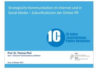 Strategische	
  Kommunika2on	
  im	
  Internet	
  und	
  in	
  
 Social	
  Media	
  –	
  Zukun9sskizzen	
  der	
  Online-­‐PR




Prof. Dr. Thomas Pleil
ikum – Institut für Kommunikation und Medien



Graz, im Oktober 2012
 