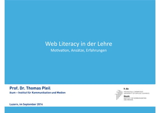 Web 
Literacy 
in 
der 
Lehre 
Mo1va1on, 
Ansätze, 
Erfahrungen 
! 
Prof. Dr. Thomas Pleil 
ikum – Institut für Kommunikation und Medien 
!!! Luzern, im September 2014 
 