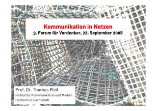 Kommunikation in Netzen
           3. Forum für Vordenker, 22. September 2008




Prof. Dr. Thomas Pleil
Institut für Kommunikation und Medien
Hochschule Darmstadt