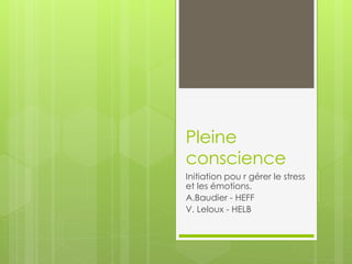Pleine
conscience
Initiation pou r gérer le stress
et les émotions.
A.Baudier - HEFF
V. Leloux - HELB
 