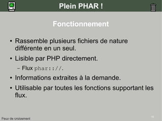 10
Plein PHAR !
Fonctionnement
● Rassemble plusieurs fichiers de nature
différente en un seul.
● Lisible par PHP directement.
– Flux phar:://.
● Informations extraites à la demande.
● Utilisable par toutes les fonctions supportant les
flux.
Feux de croisementFeux de croisement
 