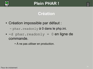 14
Plein PHAR !
Création
● Création impossible par défaut :
– phar.readonly à 0 dans le php.ini.
● -d phar.readonly = 0 en ligne de
commande.
● À ne pas utiliser en production.
Feux de croisementFeux de croisement
 