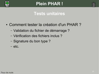 31
Plein PHAR !
Tests unitaires
● Comment tester la création d'un PHAR ?
– Validation du fichier de démarrage ?
– Vérification des fichiers inclus ?
– Signature du bon type ?
– etc.
Feux de routeFeux de route
 