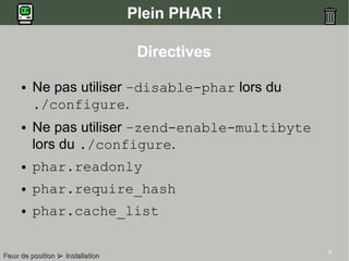 8
Plein PHAR !
Directives
● Ne pas utiliser –disable-phar lors du
./configure.
● Ne pas utiliser –zend-enable-multibyte
lors du ./configure.
● phar.readonly
● phar.require_hash
● phar.cache_list
Feux de positionFeux de position ►► InstallationInstallation
 