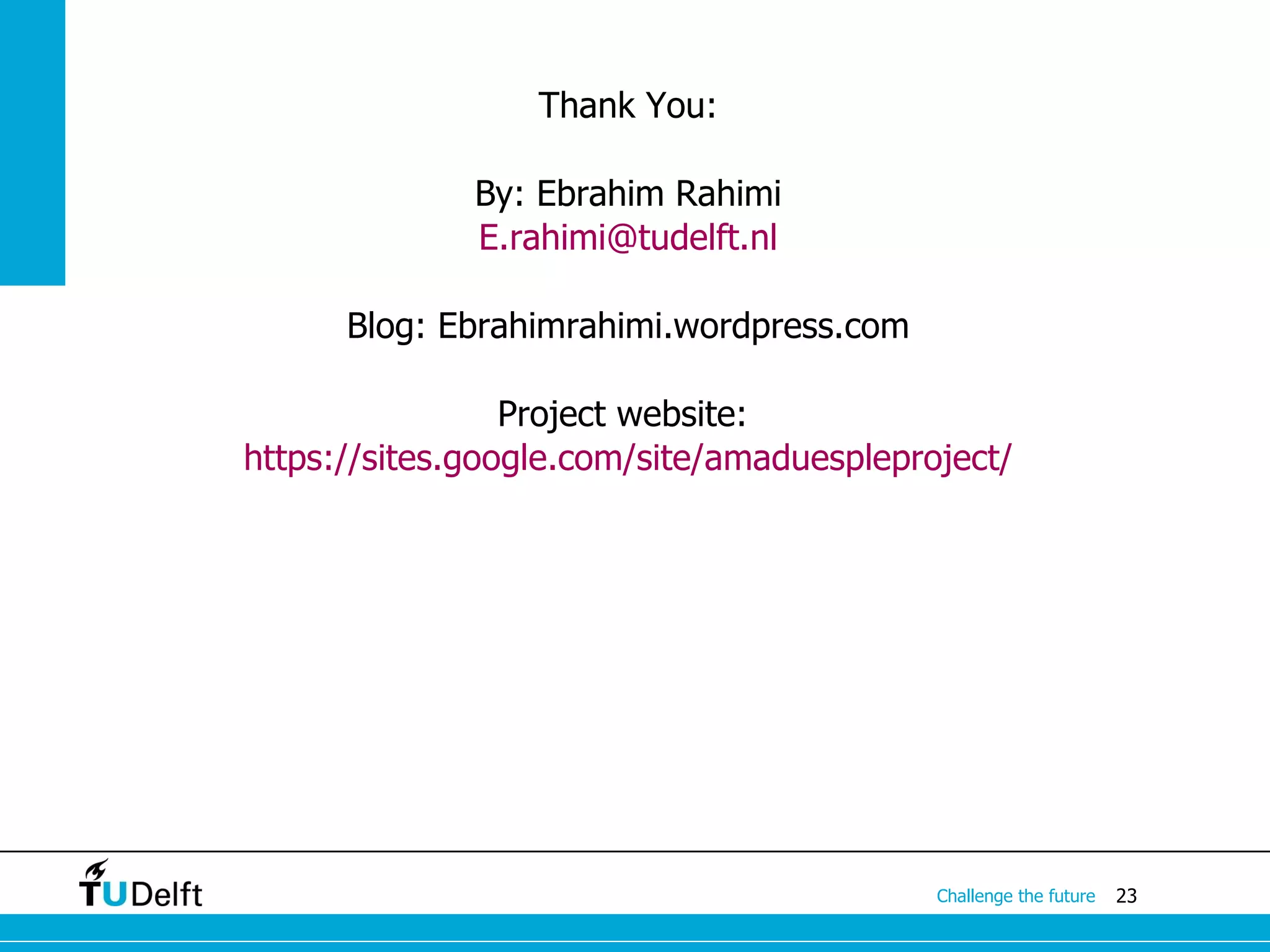 Thank You:

              By: Ebrahim Rahimi
              E.rahimi@tudelft.nl

      Blog: Ebrahimrahimi.wordpress.com

                 Project website:
https://sites.google.com/site/amaduespleproject/




                                           Challenge the future   23
 