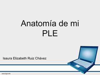 Anatomía de mi 
PLE 
Isaura Elizabeth Ruiz Chávez 
 