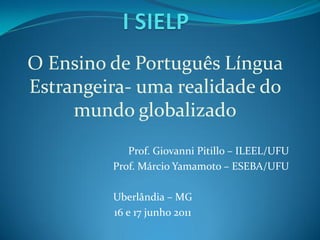 O Ensino de Português Língua
Estrangeira- uma realidade do
     mundo globalizado
            Prof. Giovanni Pitillo – ILEEL/UFU
         Prof. Márcio Yamamoto – ESEBA/UFU

         Uberlândia – MG
         16 e 17 junho 2011
 