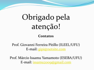 Obrigado pela
atenção!
Contatos
Prof. Giovanni Ferreira Pitillo (ILEEL/UFU)
E-mail: gipi@netsite.com
Prof. Márcio Issamu Yamamoto (ESEBA/UFU)
E-mail: issamu2009@gmail.com
 