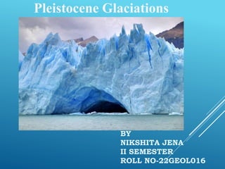 Pleistocene Glaciations
BY
NIKSHITA JENA
II SEMESTER
ROLL NO-22GEOL016
 