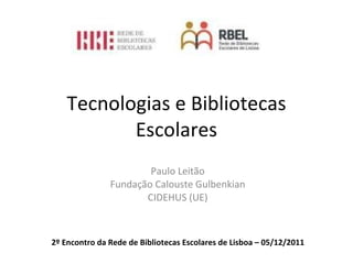 Tecnologias e Bibliotecas Escolares Paulo Leitão Fundação Calouste Gulbenkian CIDEHUS (UE) 2º Encontro da Rede de Bibliotecas Escolares de Lisboa – 05/12/2011 