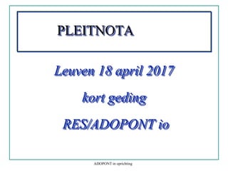 PLEITNOTA
Leuven 18 april 2017
kort geding
RES/ADOPONT io
ADOPONT in oprichting
 
