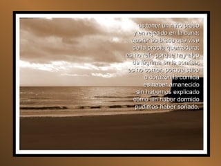 es tener un niño preso y envejecido en la cuna; querer es brasa que vive de la propia quemadura; es no reír, porque hay algo de lágrima en la sonrisa; es no comer, porque sabe a corazón la comida es haber amanecido sin habernos explicado cómo sin haber dormido pudimos haber soñado. 