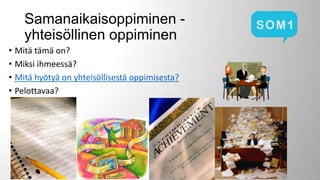 Samanaikaisoppiminen yhteisöllinen oppiminen
• Mitä tämä on?
• Miksi ihmeessä?
• Mitä hyötyä on yhteisöllisestä oppimisesta?
• Pelottavaa?

 