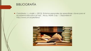 BIBLIOGRAFÍA
Castañeda, L. y Adell, J. (2013), Entornos personales de aprendizaje: claves para el
ecosistema educativo en red, . Alcoy, Marfil, Cap. 1. Disponible en
http://www.um.es/ple/libro/