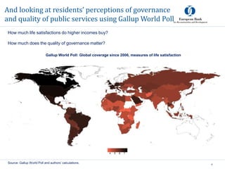 And looking at residents’ perceptions of governance
and quality of public services using Gallup World Poll
4
Source: Gallup World Poll and authors’ calculations.
Gallup World Poll: Global coverage since 2006, measures of life satisfaction
How much life satisfactions do higher incomes buy?
How much does the quality of governance matter?
 