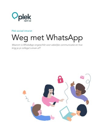  
 
 
Plek sociaal intranet 
Weg met WhatsApp 
Waarom is WhatsApp ongeschikt voor zakelijke communicatie en hoe 
krijg je je collega’s ervan af? 
 
 
 
 
 
 
 
 
 
 