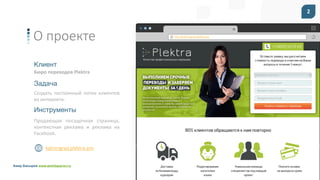 Амир Басыров www.amirbasyrov.ru
http://kaliningrad.plektra.pro
2
http://kaliningrad.plektra.pro
О проекте
Клиент
Бюро	переводов	Plektra
Задача
Создать	 постоянный	 поток	 клиентов	
из	интернета.
kaliningrad.plektra.pro
Инструменты
Продающая	 посадочная	 страница,	
контекстная	 реклама	 и	 реклама	 на	
Facebook.
 