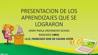 PRESENTACION DE LOS
APRENDIZAJES QUE SE
LOGRARON
JENNY PAOLA CRISTANCHO OCHOA
RADICADO 19831
I.E.D. FRANCISCO JOSE DE CALDAS VIOTA
 