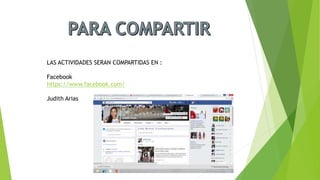 LAS ACTIVIDADES SERAN COMPARTIDAS EN :
Facebook
https://www.facebook.com/
Judith Arias
 